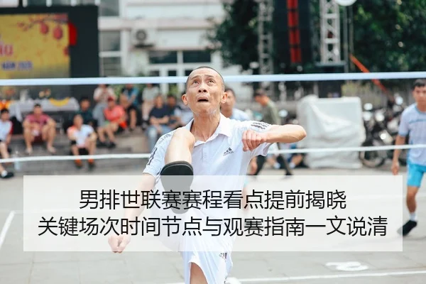 男排世联赛赛程看点提前揭晓 关键场次时间节点与观赛指南一文说清