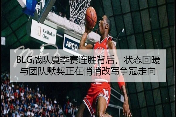 BLG战队夏季赛连胜背后，状态回暖与团队默契正在悄悄改写争冠走向
